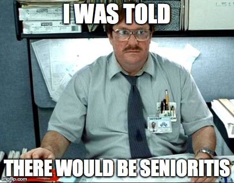 I Was Told There Would Be Meme | I WAS TOLD THERE WOULD BE SENIORITIS | image tagged in i was told,AdviceAnimals | made w/ Imgflip meme maker