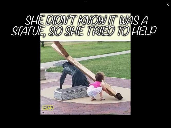 Helpful toddler | SHE DIDN’T KNOW IT WAS A STATUE, SO SHE TRIED TO HELP; YATES | image tagged in helpful toddler | made w/ Imgflip meme maker