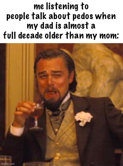 this is true tho | me listening to people talk about pedos when my dad is almost a full decade older than my mom: | image tagged in memes,laughing leo | made w/ Imgflip meme maker