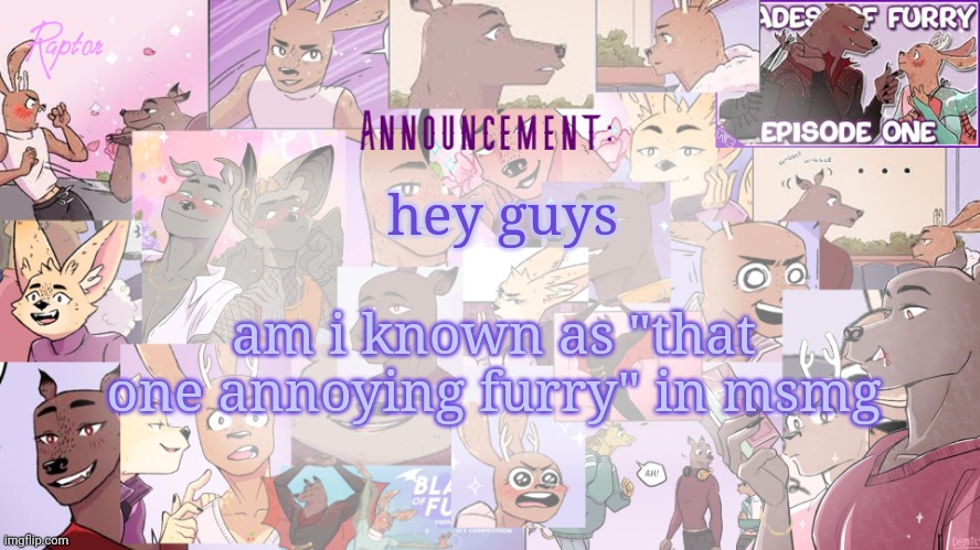 Raptor's BoF announcement temp | am i known as "that one annoying furry" in msmg; hey guys | image tagged in raptor's bof announcement temp | made w/ Imgflip meme maker