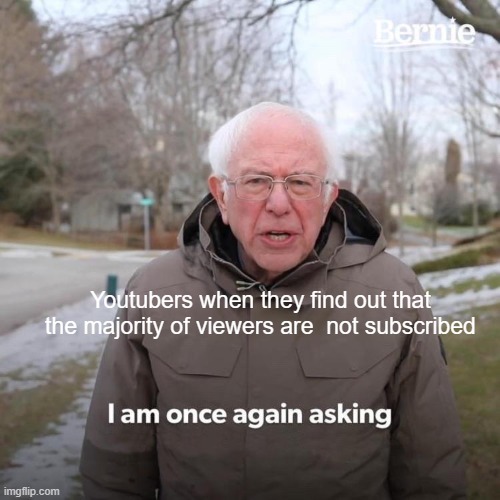 Bernie I Am Once Again Asking For Your Support | Youtubers when they find out that the majority of viewers are  not subscribed | image tagged in memes,bernie i am once again asking for your support | made w/ Imgflip meme maker