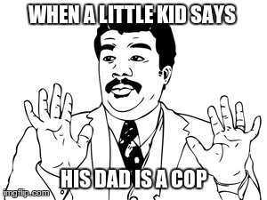 Little kids... | WHEN A LITTLE KID SAYS  HIS DAD IS A COP | image tagged in memes,neil degrasse tyson | made w/ Imgflip meme maker