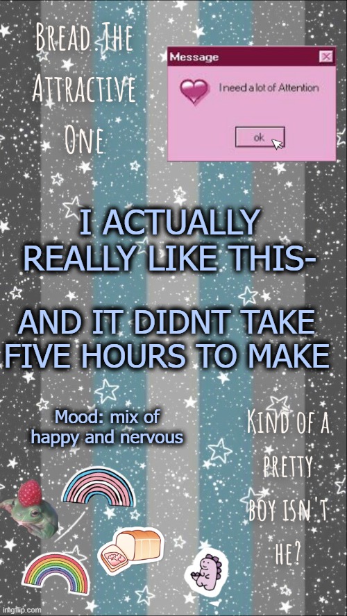 Also bac i saw a movie with my mom | I ACTUALLY REALLY LIKE THIS-; AND IT DIDNT TAKE FIVE HOURS TO MAKE; Mood: mix of happy and nervous | image tagged in breads demiboy temp | made w/ Imgflip meme maker