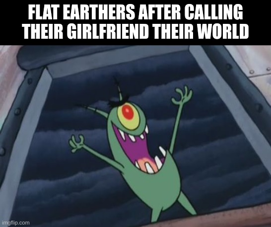 Plankton evil laugh | FLAT EARTHERS AFTER CALLING THEIR GIRLFRIEND THEIR WORLD | image tagged in plankton evil laugh | made w/ Imgflip meme maker