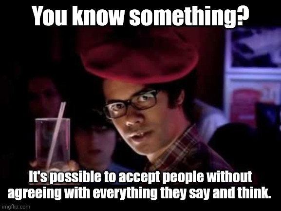 Maurice Moss in red beret says: | You know something? It's possible to accept people without agreeing with everything they say and think. | image tagged in maurice moss in red beret says | made w/ Imgflip meme maker