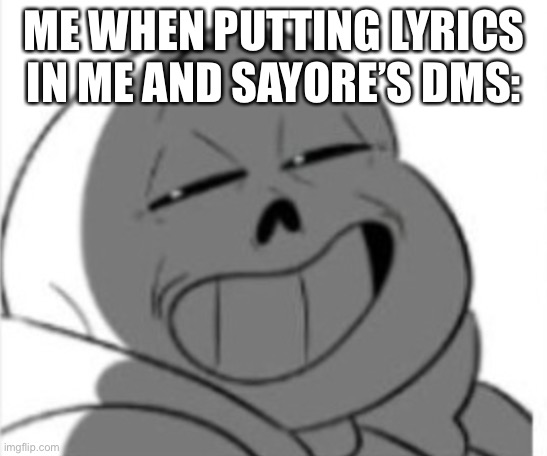 She hates it lol | ME WHEN PUTTING LYRICS IN ME AND SAYORE’S DMS: | image tagged in sans | made w/ Imgflip meme maker