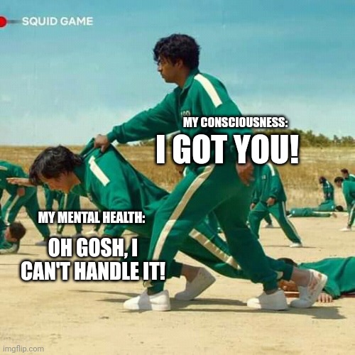 Me |  MY CONSCIOUSNESS:; I GOT YOU! MY MENTAL HEALTH:; OH GOSH, I CAN'T HANDLE IT! | image tagged in squid game,mental health,consciousness | made w/ Imgflip meme maker