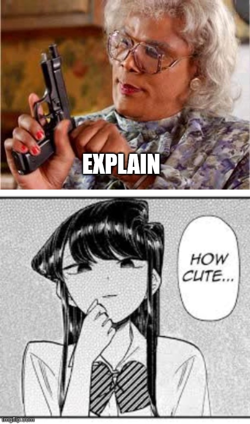 EXPLAIN | image tagged in madea with gun,komi-san how cute | made w/ Imgflip meme maker