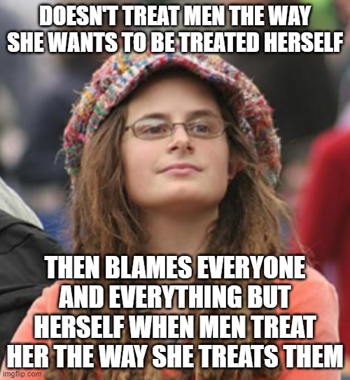 When You're As Oblivious To The Golden Rule As The Conservatives Who Would Upvote This Meme | DOESN'T TREAT MEN THE WAY SHE WANTS TO BE TREATED HERSELF; THEN BLAMES EVERYONE AND EVERYTHING BUT HERSELF WHEN MEN TREAT HER THE WAY SHE TREATS THEM | image tagged in college liberal small,the golden rule,reciprocity,oblivious,narcissism,feminism | made w/ Imgflip meme maker