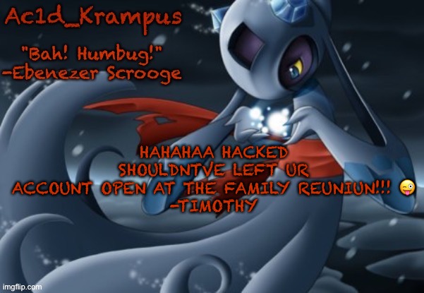 acid's christmas temp | HAHAHAA HACKED
SHOULDNTVE LEFT UR ACCOUNT OPEN AT THE FAMILY REUNIUN!!! 😜
-TIMOTHY | image tagged in acid's christmas temp | made w/ Imgflip meme maker