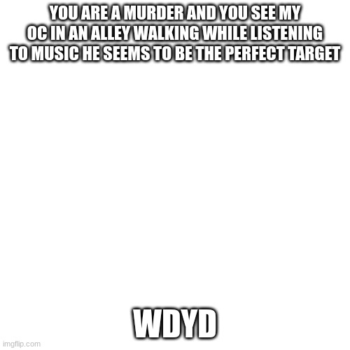 Blank Transparent Square Meme | YOU ARE A MURDER AND YOU SEE MY OC IN AN ALLEY WALKING WHILE LISTENING TO MUSIC HE SEEMS TO BE THE PERFECT TARGET; WDYD | image tagged in memes,blank transparent square | made w/ Imgflip meme maker
