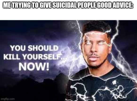 Idk, just don't stab yourself? | ME TRYING TO GIVE SUICIDAL PEOPLE GOOD ADVICE: | image tagged in you should kill yourself now | made w/ Imgflip meme maker