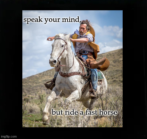 Speak your mind but ride a fast horse | speak your mind, but ride a fast horse | image tagged in speak your mind but ride a fast horse | made w/ Imgflip meme maker