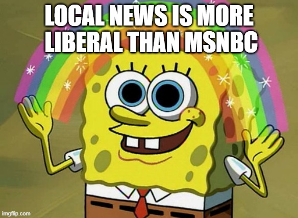 Local news = Young idiots reading the government news script | LOCAL NEWS IS MORE  LIBERAL THAN MSNBC | image tagged in memes,imagination spongebob,news,onesided bs | made w/ Imgflip meme maker