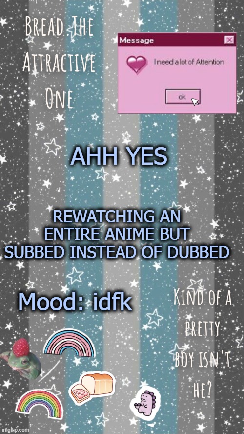 screeeeeeeeeeeeeeee | AHH YES; REWATCHING AN ENTIRE ANIME BUT SUBBED INSTEAD OF DUBBED; Mood: idfk | image tagged in breads demiboy temp | made w/ Imgflip meme maker