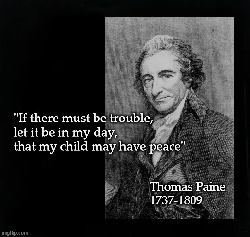 Thomas Paine quote | "If there must be trouble, 
let it be in my day, 
that my child may have peace"; Thomas Paine
1737-1809 | image tagged in thomas paine | made w/ Imgflip meme maker