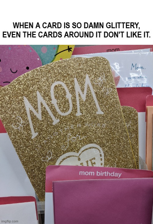 Glittery Cards | WHEN A CARD IS SO DAMN GLITTERY,
EVEN THE CARDS AROUND IT DON'T LIKE IT. | image tagged in glitter,hell,birthday,card,disgusting,mess | made w/ Imgflip meme maker