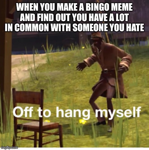Off to hang myself! | WHEN YOU MAKE A BINGO MEME AND FIND OUT YOU HAVE A LOT IN COMMON WITH SOMEONE YOU HATE | image tagged in off to hang myself | made w/ Imgflip meme maker