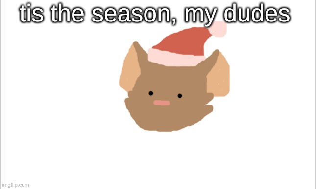 white background | tis the season, my dudes | image tagged in white background | made w/ Imgflip meme maker