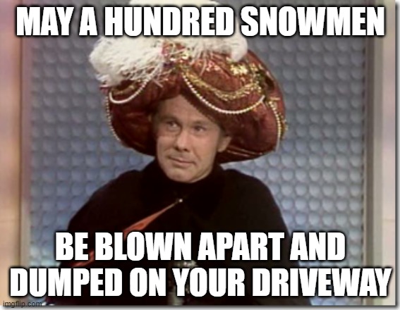 Snowman Curse | MAY A HUNDRED SNOWMEN; BE BLOWN APART AND DUMPED ON YOUR DRIVEWAY | image tagged in carnac | made w/ Imgflip meme maker