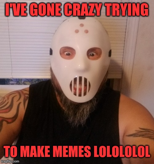 Jakey199 | I'VE GONE CRAZY TRYING; TO MAKE MEMES LOLOLOLOL | image tagged in jason voorhees,jakey199,nuts,psycho | made w/ Imgflip meme maker