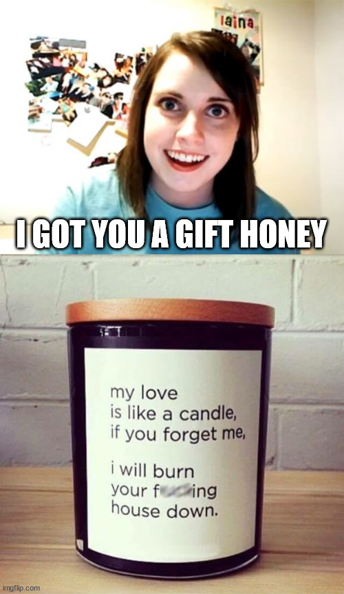 I GOT YOU A GIFT HONEY | image tagged in memes,overly attached girlfriend,dark humor | made w/ Imgflip meme maker