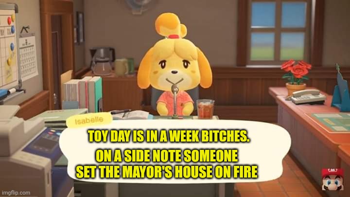 A very creative title that totally doesn't say a very creative title | TOY DAY IS IN A WEEK BITCHES. ON A SIDE NOTE SOMEONE SET THE MAYOR'S HOUSE ON FIRE | image tagged in isabelle animal crossing announcement,animal crossing | made w/ Imgflip meme maker