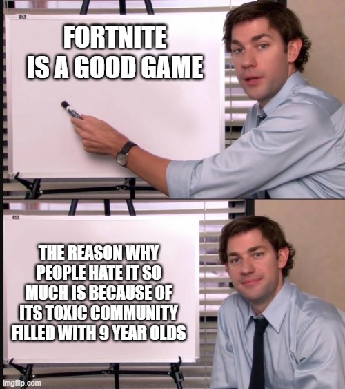Cry about it | FORTNITE IS A GOOD GAME; THE REASON WHY PEOPLE HATE IT SO MUCH IS BECAUSE OF ITS TOXIC COMMUNITY FILLED WITH 9 YEAR OLDS | image tagged in jim halpert pointing to whiteboard | made w/ Imgflip meme maker