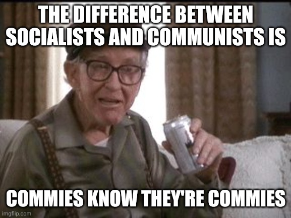 Burgess Meredith in Grumpier Old Men | THE DIFFERENCE BETWEEN SOCIALISTS AND COMMUNISTS IS; COMMIES KNOW THEY'RE COMMIES | image tagged in burgess meredith in grumpier old men | made w/ Imgflip meme maker