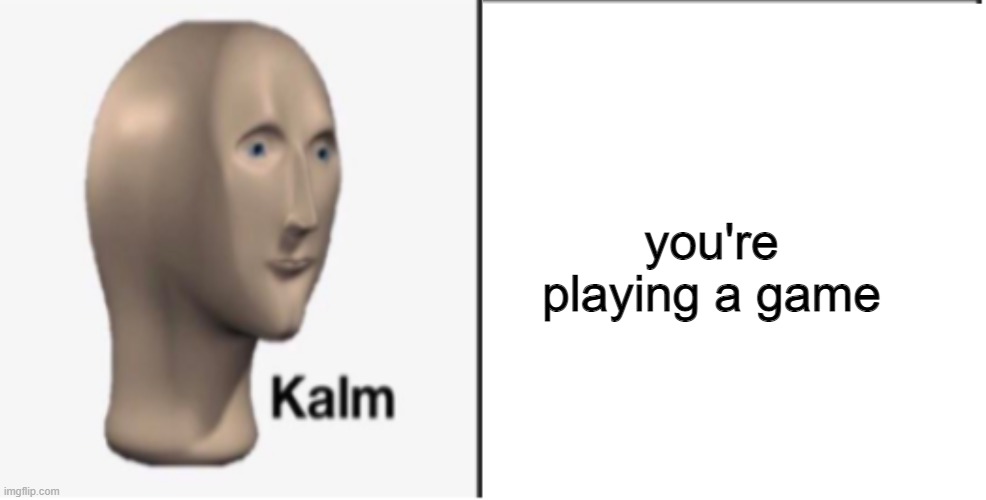Just Kalm. | you're playing a game | image tagged in just kalm | made w/ Imgflip meme maker