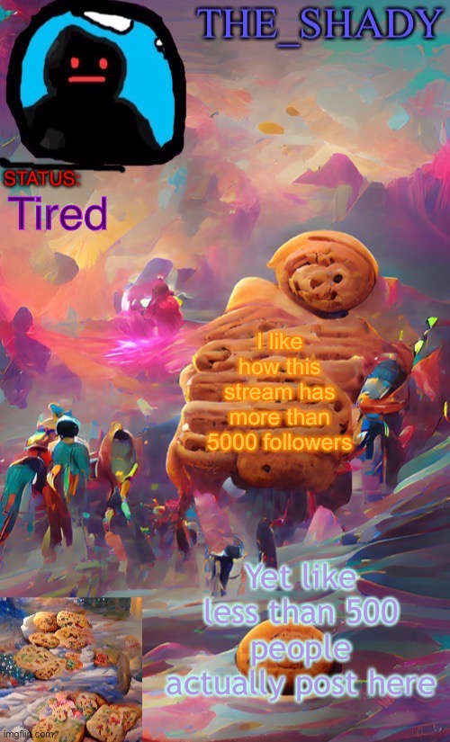 The_shady wombo art cookie temp | Tired; I like how this stream has more than 5000 followers; Yet like less than 500 people actually post here | image tagged in the_shady wombo art cookie temp | made w/ Imgflip meme maker