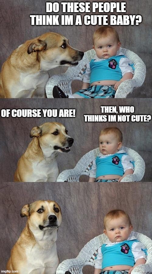 Of course your a cute baby! | DO THESE PEOPLE THINK IM A CUTE BABY? THEN, WHO THINKS IM NOT CUTE? OF COURSE YOU ARE! | image tagged in memes,dad joke dog,cute baby | made w/ Imgflip meme maker