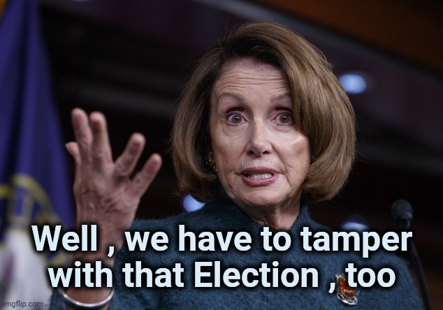 Good old Nancy Pelosi | Well , we have to tamper with that Election , too | image tagged in good old nancy pelosi | made w/ Imgflip meme maker