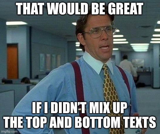 That Would Be Great | THAT WOULD BE GREAT; IF I DIDN’T MIX UP THE TOP AND BOTTOM TEXTS | image tagged in memes,that would be great | made w/ Imgflip meme maker