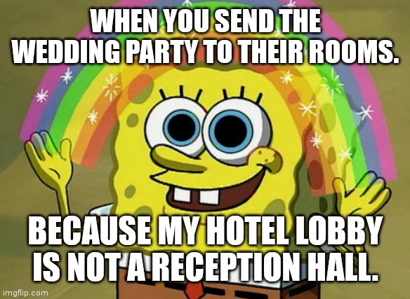 Imagination Spongebob | WHEN YOU SEND THE WEDDING PARTY TO THEIR ROOMS. BECAUSE MY HOTEL LOBBY IS NOT A RECEPTION HALL. | image tagged in memes,imagination spongebob | made w/ Imgflip meme maker