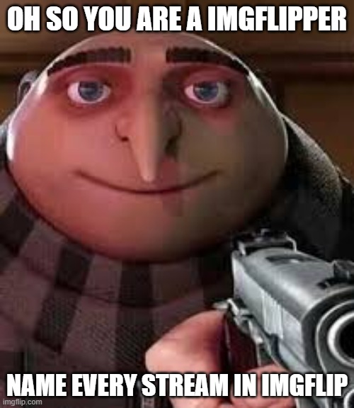 name it | OH SO YOU ARE A IMGFLIPPER; NAME EVERY STREAM IN IMGFLIP | image tagged in oh so you are x name every y,funny,memes,oh wow are you actually reading these tags,gru,guns | made w/ Imgflip meme maker