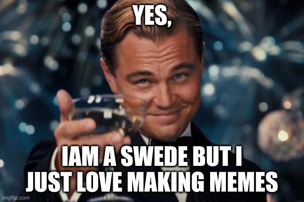 True | YES, IAM A SWEDE BUT I JUST LOVE MAKING MEMES | image tagged in memes,leonardo dicaprio cheers | made w/ Imgflip meme maker