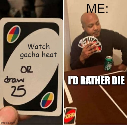 UNO Draw 25 Cards Meme | ME:; Watch gacha heat; I'D RATHER DIE | image tagged in memes,uno draw 25 cards | made w/ Imgflip meme maker