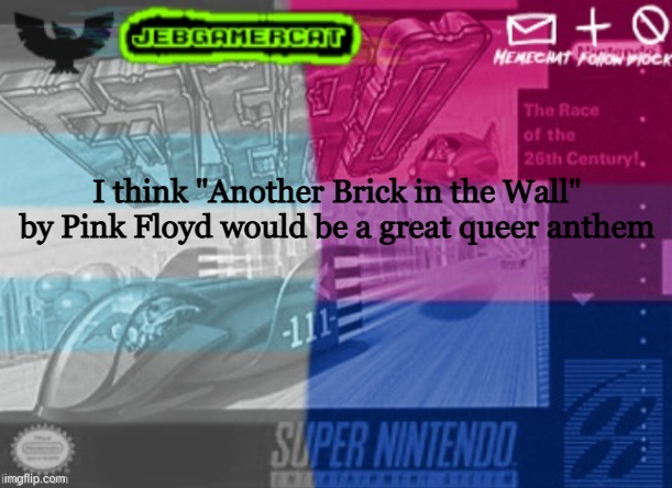 What songs do y'all think would make good queer anthems? | I think "Another Brick in the Wall" by Pink Floyd would be a great queer anthem | image tagged in jeb demi announcement template | made w/ Imgflip meme maker