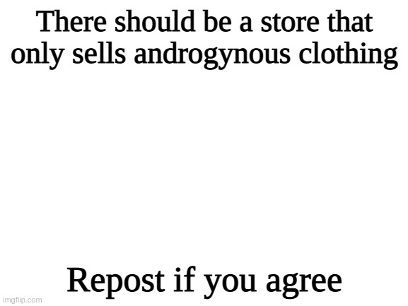 Gonna Try to Start A New Trend | There should be a store that only sells androgynous clothing; Repost if you agree | image tagged in blank white template | made w/ Imgflip meme maker