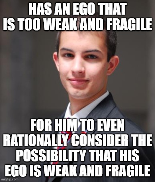 When You Get Triggered By The Mere Suggestion That You're Easily Triggered |  HAS AN EGO THAT IS TOO WEAK AND FRAGILE; FOR HIM TO EVEN RATIONALLY CONSIDER THE POSSIBILITY THAT HIS EGO IS WEAK AND FRAGILE | image tagged in college conservative,triggered,fragile ego,conservative logic,identity crisis,identity politics | made w/ Imgflip meme maker