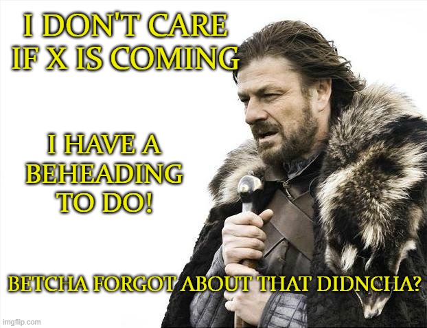 I 'member Season 1 | I DON'T CARE IF X IS COMING; I HAVE A
BEHEADING TO DO! BETCHA FORGOT ABOUT THAT DIDNCHA? | image tagged in memes,brace yourselves x is coming,beheading | made w/ Imgflip meme maker