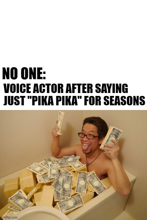 turu | NO ONE:; VOICE ACTOR AFTER SAYING JUST "PIKA PIKA" FOR SEASONS | image tagged in blank white template | made w/ Imgflip meme maker