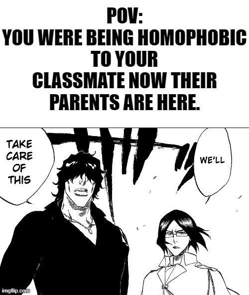 I was reading Bleach and this just felt like the perfect image xD | POV:
YOU WERE BEING HOMOPHOBIC TO YOUR CLASSMATE NOW THEIR PARENTS ARE HERE. | image tagged in bleach,memes,funny,lgbtq,gay | made w/ Imgflip meme maker