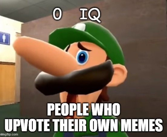 Seriously, who even does this? | PEOPLE WHO UPVOTE THEIR OWN MEMES | image tagged in 0 iq | made w/ Imgflip meme maker