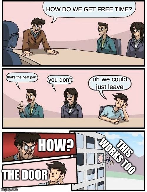 doors | HOW DO WE GET FREE TIME? that's the neat part; you don't; uh we could just leave; HOW? THIS WORKS TOO; THE DOOR | image tagged in memes,boardroom meeting suggestion | made w/ Imgflip meme maker
