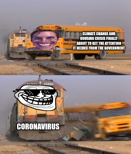 Sike | CLIMATE CHANGE AND HOUSING CRISIS FINALLY ABOUT TO GET THE ATTENTION IT NEEDED FROM THE GOVERNMENT; CORONAVIRUS | image tagged in a train hitting a school bus | made w/ Imgflip meme maker