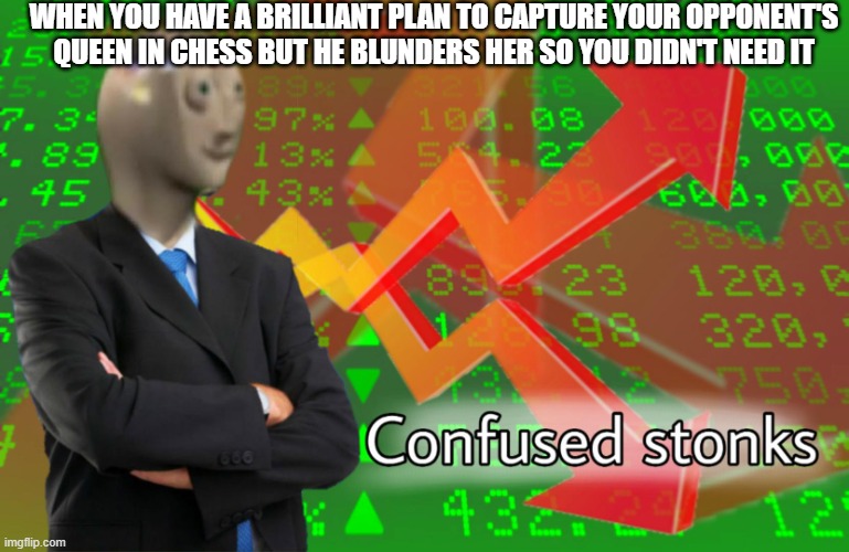 Confused Stonks | WHEN YOU HAVE A BRILLIANT PLAN TO CAPTURE YOUR OPPONENT'S QUEEN IN CHESS BUT HE BLUNDERS HER SO YOU DIDN'T NEED IT | image tagged in confused stonks | made w/ Imgflip meme maker