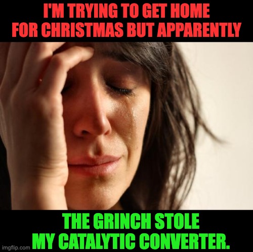 He's a mean one | I'M TRYING TO GET HOME FOR CHRISTMAS BUT APPARENTLY; THE GRINCH STOLE MY CATALYTIC CONVERTER. | image tagged in memes,first world problems | made w/ Imgflip meme maker