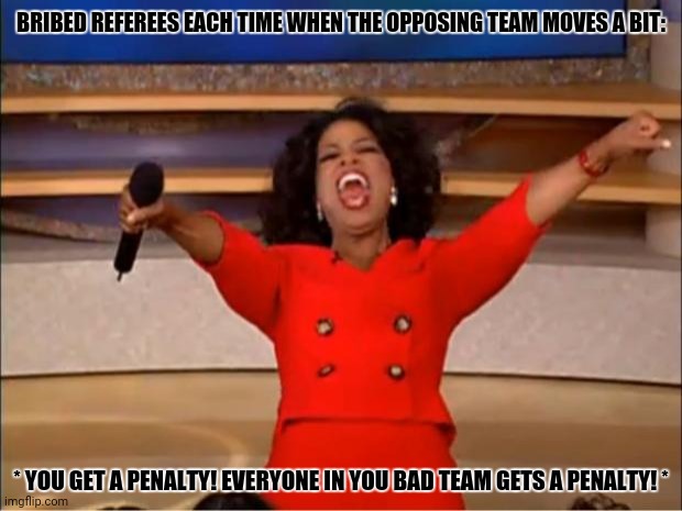 Oprah You Get A Meme | BRIBED REFEREES EACH TIME WHEN THE OPPOSING TEAM MOVES A BIT:; * YOU GET A PENALTY! EVERYONE IN YOU BAD TEAM GETS A PENALTY! * | image tagged in memes,soccer,duh | made w/ Imgflip meme maker